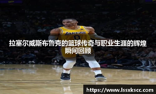拉塞尔威斯布鲁克的篮球传奇与职业生涯的辉煌瞬间回顾