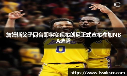 詹姆斯父子同台即将实现布朗尼正式宣布参加NBA选秀