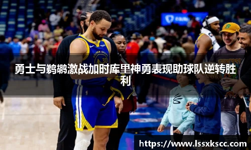 勇士与鹈鹕激战加时库里神勇表现助球队逆转胜利